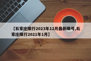 【石家庄限行2023年12月最新限号,石家庄限行2021年1月】