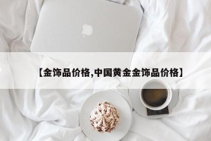 【金饰品价格,中国黄金金饰品价格】