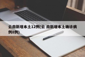 云南新增本土12例(云 南新增本土确诊病例8例)