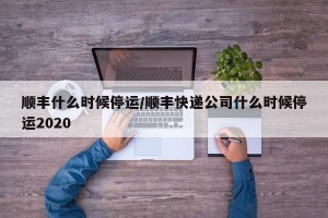 顺丰什么时候停运/顺丰快递公司什么时候停运2020