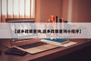 【返乡政策查询,返乡政策查询小程序】