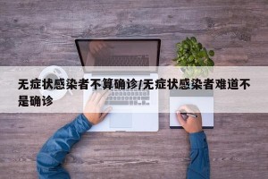 无症状感染者不算确诊/无症状感染者难道不是确诊