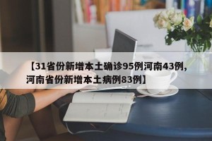 【31省份新增本土确诊95例河南43例,河南省份新增本土病例83例】