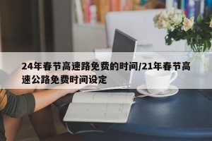24年春节高速路免费的时间/21年春节高速公路免费时间设定