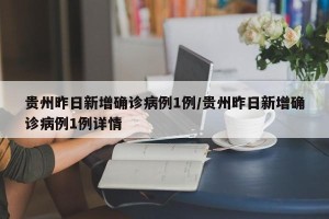 贵州昨日新增确诊病例1例/贵州昨日新增确诊病例1例详情