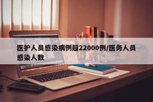 医护人员感染病例超22000例/医务人员感染人数