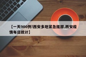 【一天900例!西安多地紧急提醒,西安疫情每日统计】