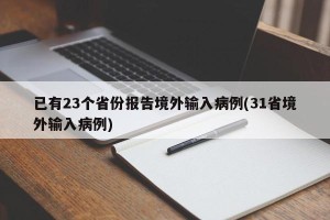 已有23个省份报告境外输入病例(31省境外输入病例)