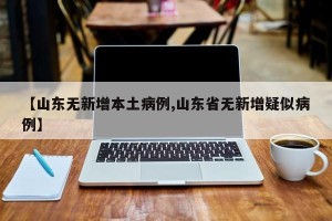 【山东无新增本土病例,山东省无新增疑似病例】