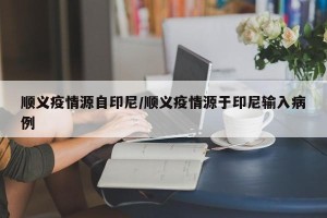 顺义疫情源自印尼/顺义疫情源于印尼输入病例