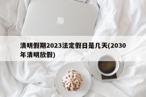 清明假期2023法定假日是几天(2030年清明放假)
