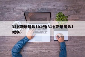 31省新增确诊101例(31省新增确诊18例6)