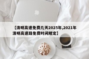 【清明高速免费几天2025年,2021年清明高速路免费时间规定】