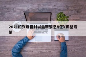 2021绍兴疫情封城最新消息/绍兴调整疫情