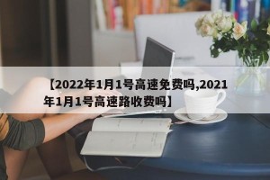 【2022年1月1号高速免费吗,2021年1月1号高速路收费吗】