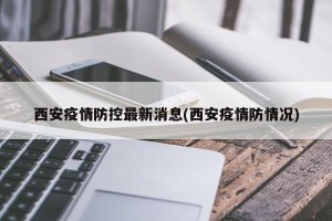 西安疫情防控最新消息(西安疫情防情况)