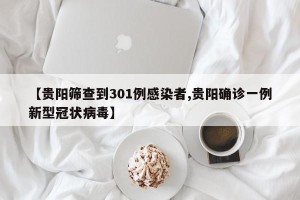 【贵阳筛查到301例感染者,贵阳确诊一例新型冠状病毒】