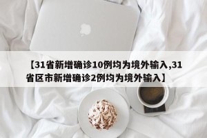 【31省新增确诊10例均为境外输入,31省区市新增确诊2例均为境外输入】