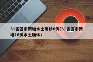 31省区市新增本土确诊6例(31省区市新增16例本土确诊)
