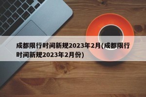 成都限行时间新规2023年2月(成都限行时间新规2023年2月份)