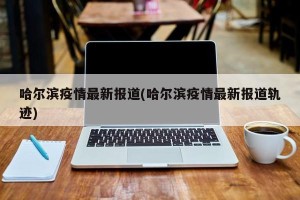 哈尔滨疫情最新报道(哈尔滨疫情最新报道轨迹)