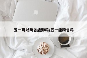 五一可以跨省旅游吗/五一能跨省吗