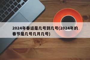 2024年春运是几号到几号(2024年的春节是几号几月几号)