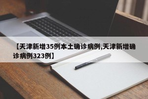 【天津新增35例本土确诊病例,天津新增确诊病例323例】