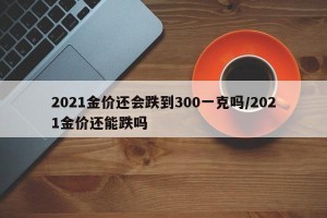 2021金价还会跌到300一克吗/2021金价还能跌吗
