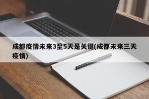 成都疫情未来3至5天是关键(成都未来三天疫情)