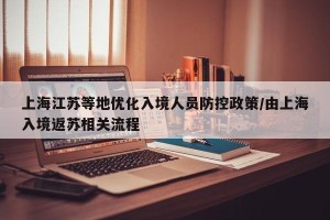 上海江苏等地优化入境人员防控政策/由上海入境返苏相关流程