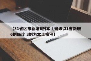 【31省区市新增6例本土确诊,31省新增6例确诊 3例为本土病例】