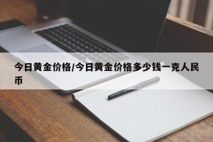 今日黄金价格/今日黄金价格多少钱一克人民币