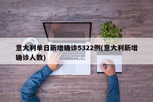 意大利单日新增确诊5322例(意大利新增确诊人数)