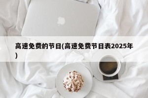 高速免费的节日(高速免费节日表2025年)