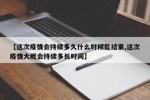 【这次疫情会持续多久什么时候能结束,这次疫情大概会持续多长时间】