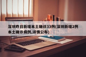 深圳昨日新增本土确诊33例(深圳新增2例本土确诊病例,详情公布)