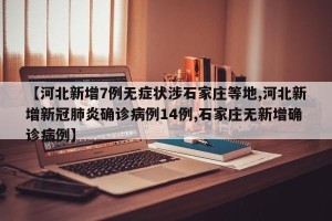 【河北新增7例无症状涉石家庄等地,河北新增新冠肺炎确诊病例14例,石家庄无新增确诊病例】