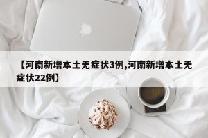 【河南新增本土无症状3例,河南新增本土无症状22例】
