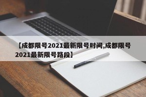 【成都限号2021最新限号时间,成都限号2021最新限号路段】