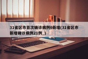 31省区市首次确诊病例0新增(31省区市新增确诊病例21例_)