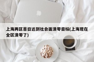 上海两区首日达到社会面清零目标(上海现在全区清零了)