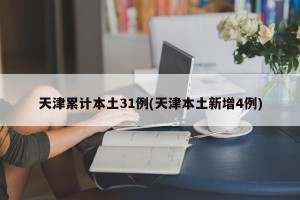 天津累计本土31例(天津本土新增4例)