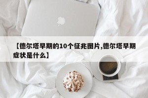 【德尔塔早期的10个征兆图片,德尔塔早期症状是什么】