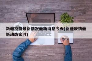 新疆疫情最新情况最新消息今天(新疆疫情最新动态实时)