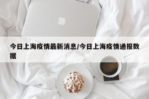 今日上海疫情最新消息/今日上海疫情通报数据