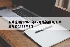 石家庄限行2023年12月最新限号/石家庄限行2021年1月