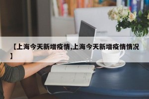 【上海今天新增疫情,上海今天新增疫情情况】