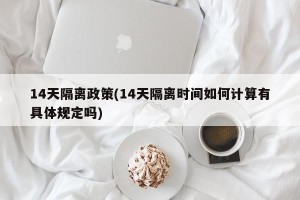 14天隔离政策(14天隔离时间如何计算有具体规定吗)