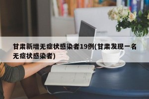 甘肃新增无症状感染者19例(甘肃发现一名无症状感染者)